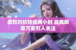 激烈对抗持续两小时 战局瞬息万变引人关注
