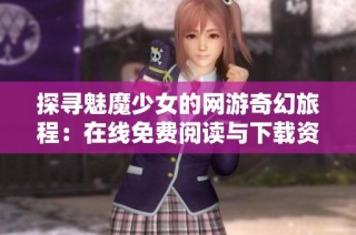 探寻魅魔少女的网游奇幻旅程：在线免费阅读与下载资源