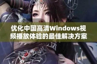 优化中国高清Windows视频播放体验的最佳解决方案