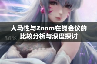 人马性与Zoom在线会议的比较分析与深度探讨