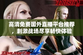 高清免费国外直播平台推荐，刺激战场尽享畅快体验
