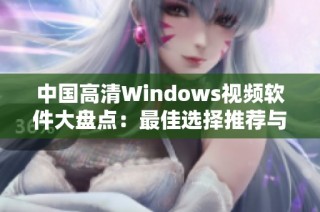 中国高清Windows视频软件大盘点：最佳选择推荐与使用技巧