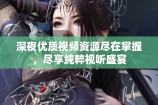 深夜优质视频资源尽在掌握，尽享纯粹视听盛宴