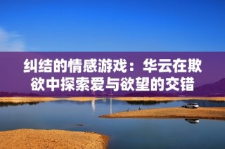纠结的情感游戏：华云在欺欲中探索爱与欲望的交错