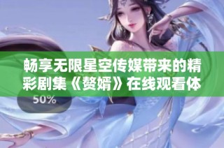 畅享无限星空传媒带来的精彩剧集《赘婿》在线观看体验