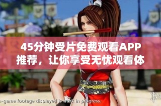 45分钟受片免费观看APP推荐，让你享受无忧观看体验