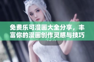 免费乐可漫画大全分享，丰富你的漫画创作灵感与技巧