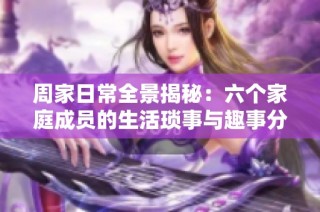 周家日常全景揭秘：六个家庭成员的生活琐事与趣事分享