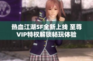 热血江湖SF全新上线 至尊VIP特权解锁畅玩体验