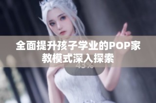 全面提升孩子学业的POP家教模式深入探索