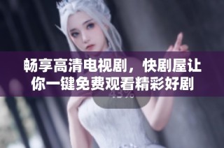畅享高清电视剧，快剧屋让你一键免费观看精彩好剧