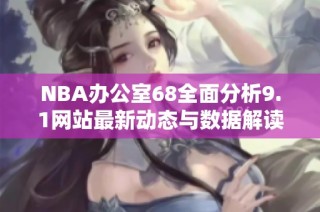NBA办公室68全面分析9.1网站最新动态与数据解读