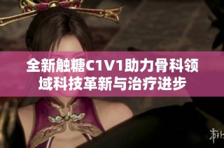 全新触糖C1V1助力骨科领域科技革新与治疗进步
