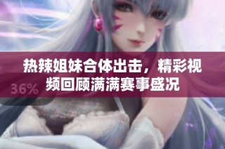 热辣姐妹合体出击，精彩视频回顾满满赛事盛况