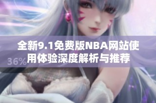 全新9.1免费版NBA网站使用体验深度解析与推荐