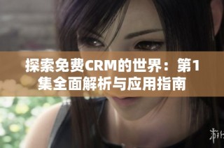 探索免费CRM的世界：第1集全面解析与应用指南