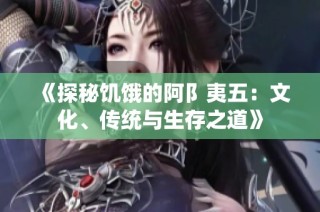 《探秘饥饿的阿阝夷五：文化、传统与生存之道》