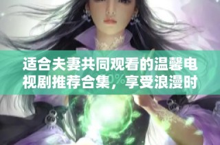 适合夫妻共同观看的温馨电视剧推荐合集，享受浪漫时光