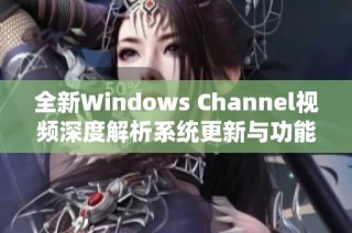 全新Windows Channel视频深度解析系统更新与功能亮点