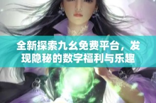 全新探索九幺免费平台，发现隐秘的数字福利与乐趣