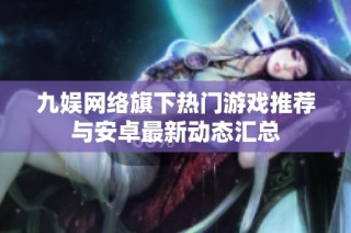 九娱网络旗下热门游戏推荐与安卓最新动态汇总