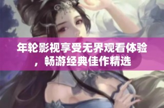 年轮影视享受无界观看体验，畅游经典佳作精选