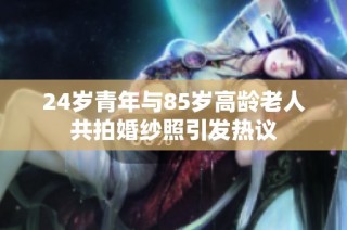 24岁青年与85岁高龄老人共拍婚纱照引发热议