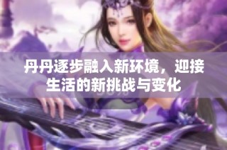 丹丹逐步融入新环境，迎接生活的新挑战与变化
