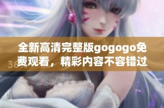 全新高清完整版gogogo免费观看，精彩内容不容错过