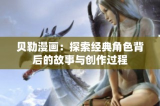贝勒漫画：探索经典角色背后的故事与创作过程