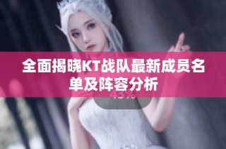 全面揭晓KT战队最新成员名单及阵容分析