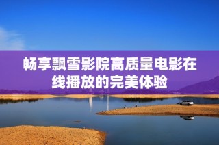 畅享飘雪影院高质量电影在线播放的完美体验