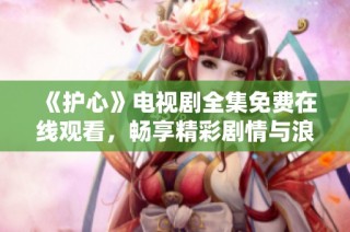 《护心》电视剧全集免费在线观看，畅享精彩剧情与浪漫故事