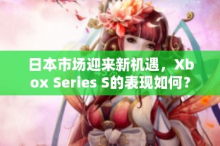 日本市场迎来新机遇，Xbox Series S的表现如何？