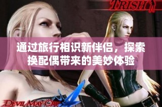 通过旅行相识新伴侣，探索换配偶带来的美妙体验