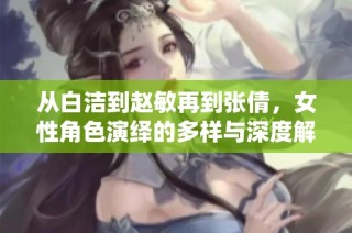 从白洁到赵敏再到张倩，女性角色演绎的多样与深度解析