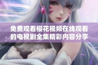 免费观看樱花视频在线观看的电视剧全集精彩内容分享
