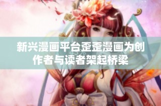 新兴漫画平台歪歪漫画为创作者与读者架起桥梁