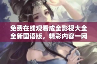 免费在线观看成全影视大全全新国语版，精彩内容一网打尽