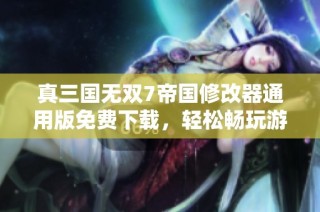 真三国无双7帝国修改器通用版免费下载，轻松畅玩游戏新体验