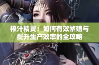榨汁精灵：如何有效繁殖与提升生产效率的全攻略