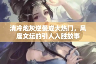 清冷炮灰逆袭成大热门，风靡文坛的引人入胜故事