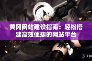 黄冈网站建设指南：轻松搭建高效便捷的网站平台