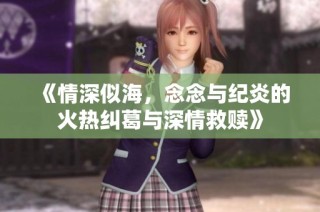 《情深似海，念念与纪炎的火热纠葛与深情救赎》