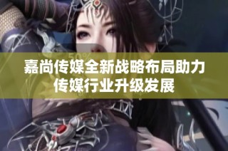 嘉尚传媒全新战略布局助力传媒行业升级发展