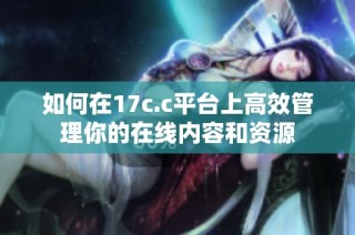 如何在17c.c平台上高效管理你的在线内容和资源