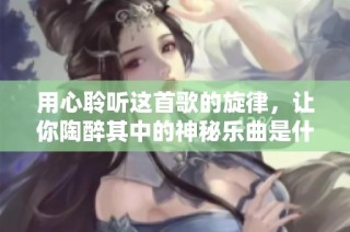 用心聆听这首歌的旋律，让你陶醉其中的神秘乐曲是什么