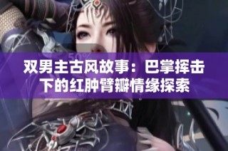 双男主古风故事：巴掌挥击下的红肿臂瓣情缘探索