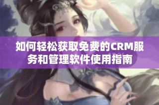 如何轻松获取免费的CRM服务和管理软件使用指南
