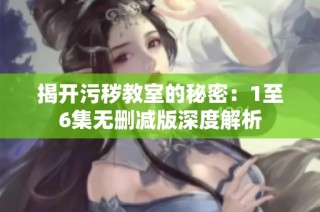 揭开污秽教室的秘密：1至6集无删减版深度解析
